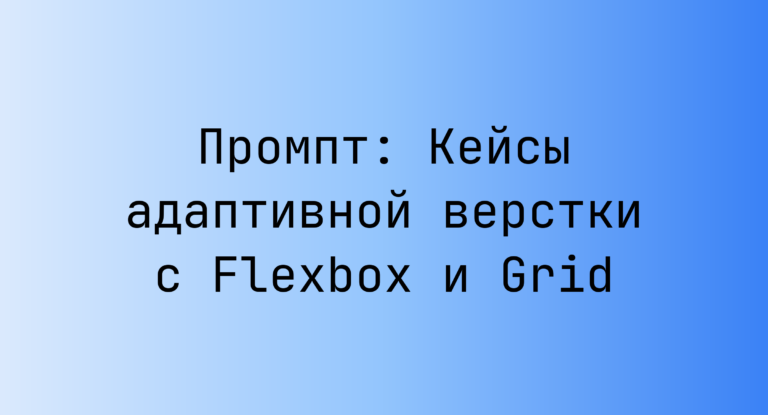 Промпт: Кейсы адаптивной верстки с Flexbox и Grid