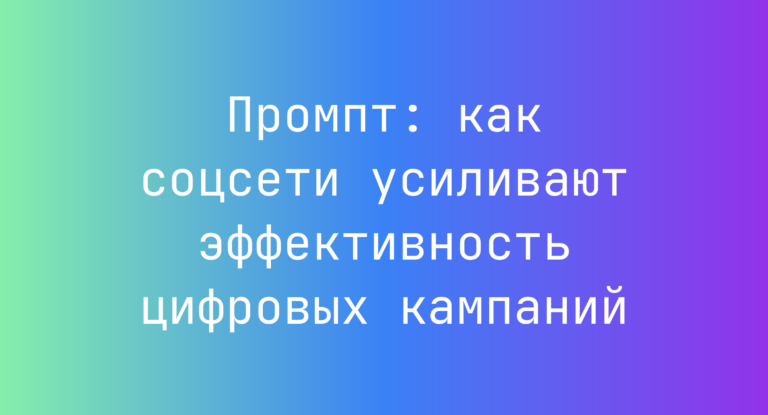 Промпт: как соцсети усиливают эффективность цифровых кампаний
