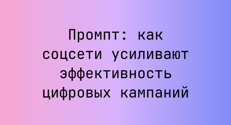 Промпт: как соцсети усиливают эффективность цифровых кампаний