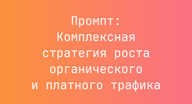 Промпт: Комплексная стратегия роста органического и платного трафика