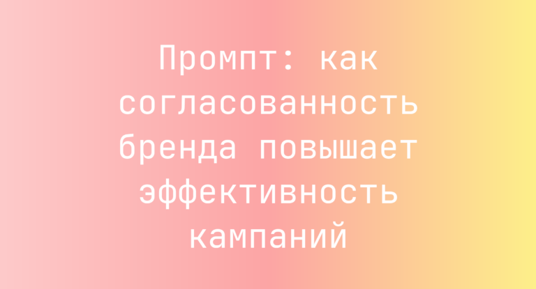 Промпт: как согласованность бренда повышает эффективность кампаний