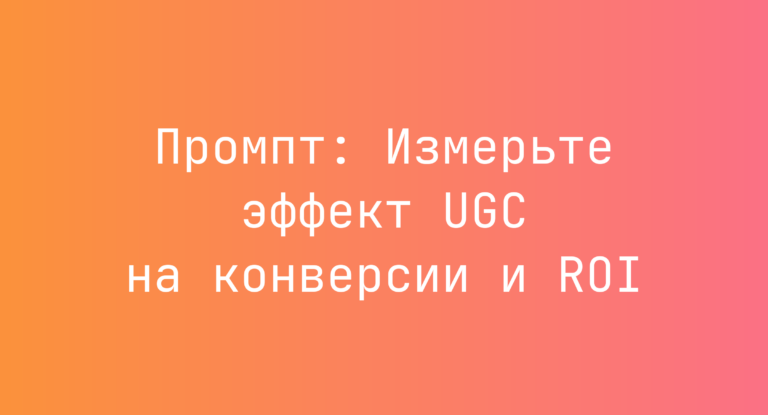 Промпт: Измерьте эффект UGC на конверсии и ROI