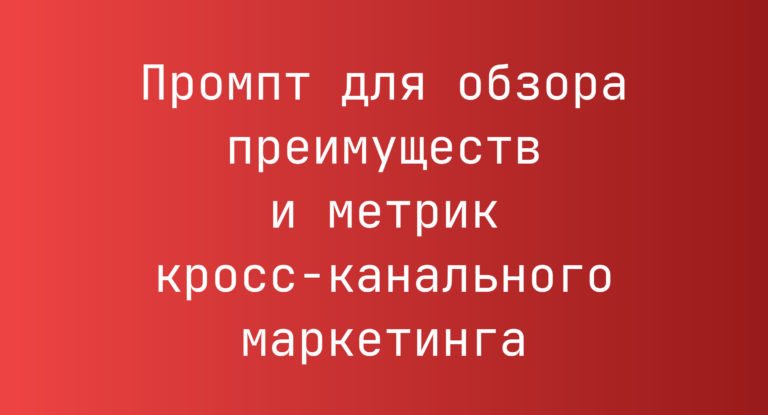 Промпт для обзора преимуществ и метрик кросс-канального маркетинга