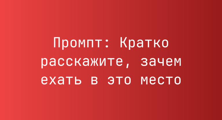 Промпт: Кратко расскажите, зачем ехать в это место