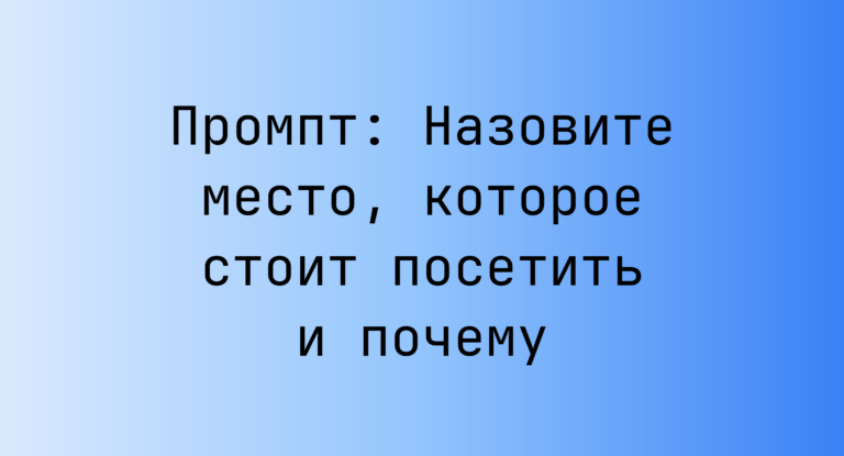 Промпт: Назовите место, которое стоит посетить и почему