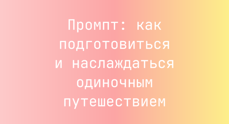 Промпт: как подготовиться и наслаждаться одиночным путешествием