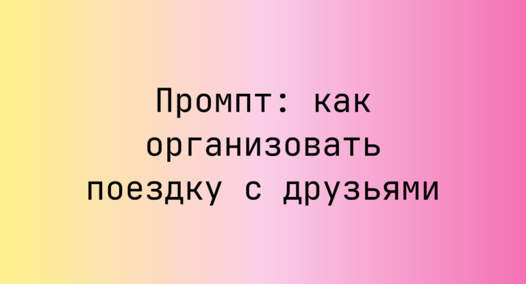 Промпт: как организовать поездку с друзьями