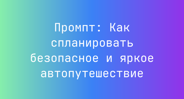 Промпт: Как спланировать безопасное и яркое автопутешествие