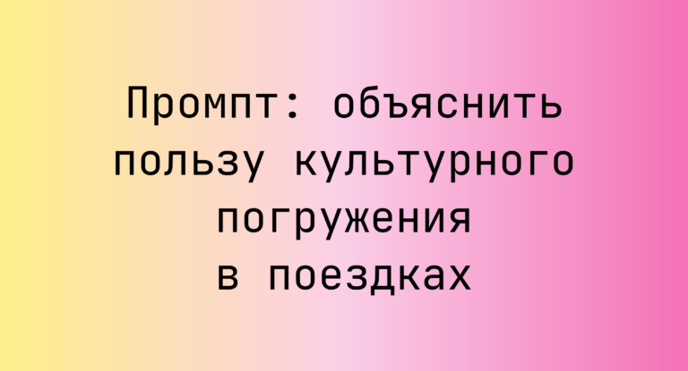 Промпт: объяснить пользу культурного погружения в поездках