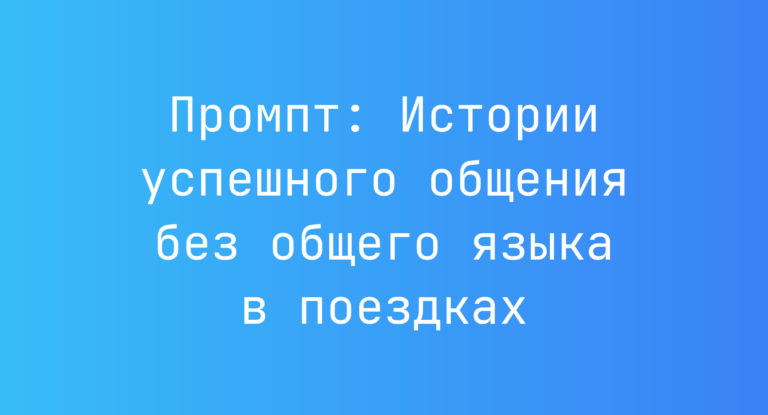 Промпт: Истории успешного общения без общего языка в поездках