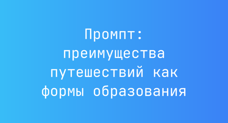 Промпт: преимущества путешествий как формы образования