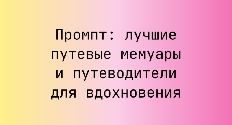 Промпт: лучшие путевые мемуары и путеводители для вдохновения