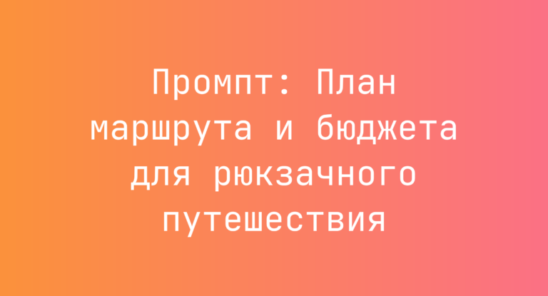 Промпт: План маршрута и бюджета для рюкзачного путешествия
