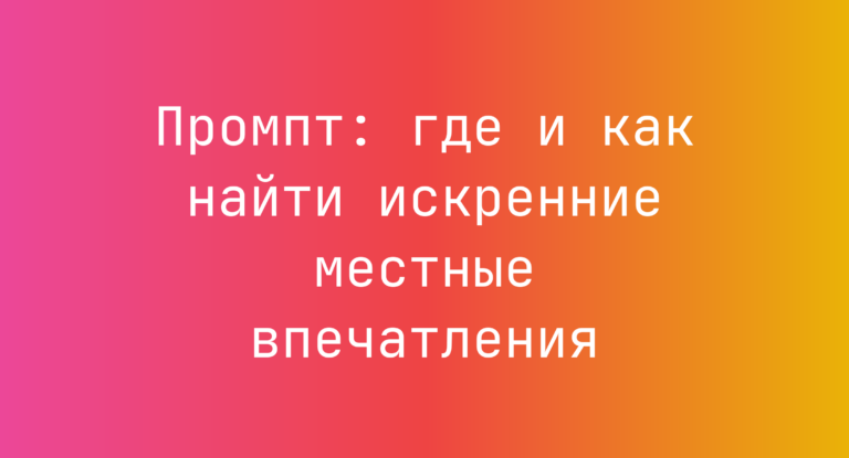 Промпт: где и как найти искренние местные впечатления