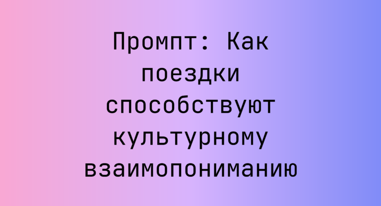 Промпт: Как поездки способствуют культурному взаимопониманию