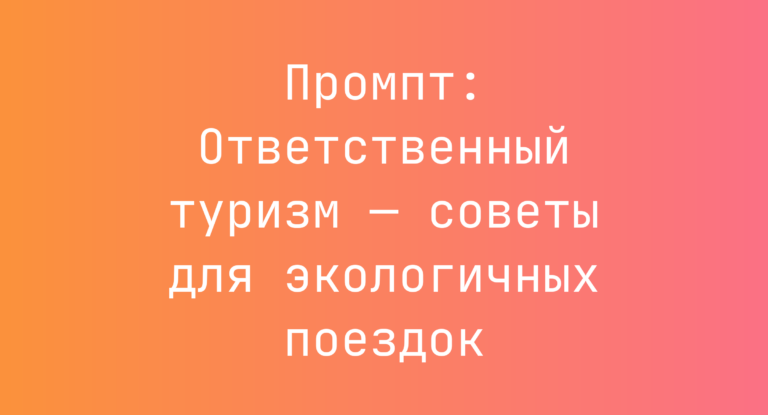 Промпт: Ответственный туризм — советы для экологичных поездок