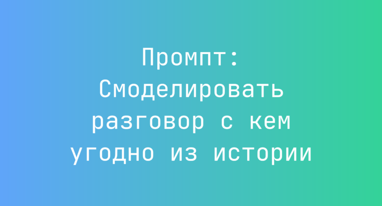 Промпт: Смоделировать разговор с кем угодно из истории