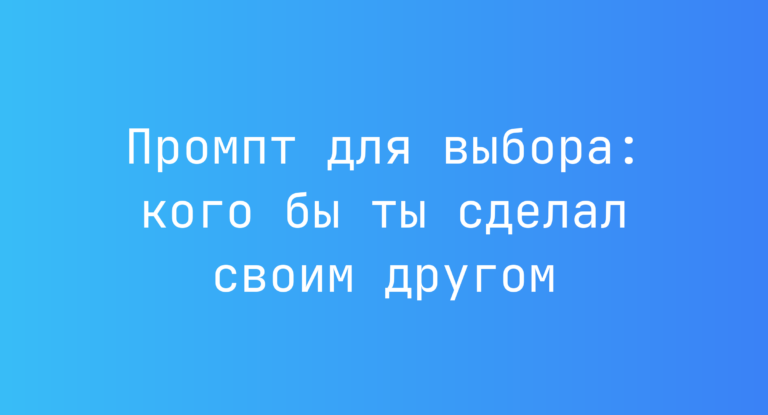 Промпт для выбора: кого бы ты сделал своим другом