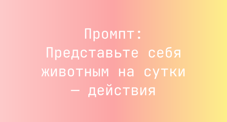 Промпт: Представьте себя животным на сутки — действия