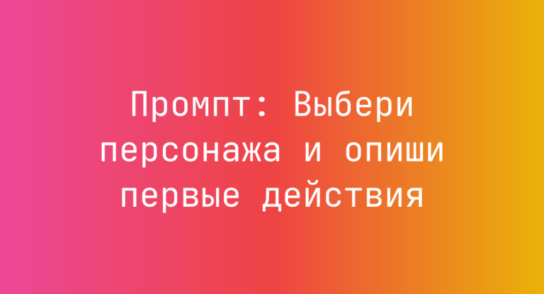 Промпт: Выбери персонажа и опиши первые действия