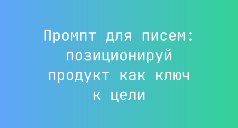 Промпт для писем: позиционируй продукт как ключ к цели