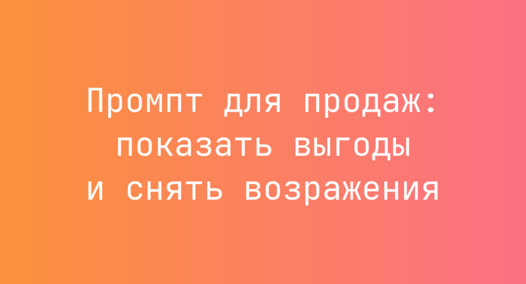 Промпт для продаж: показать выгоды и снять возражения