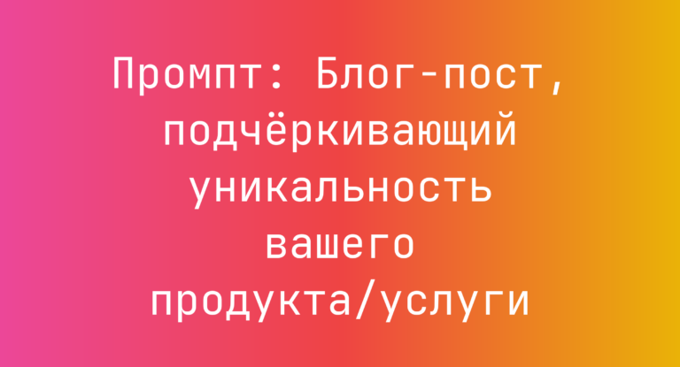 Промпт: Блог-пост, подчёркивающий уникальность вашего продукта/услуги