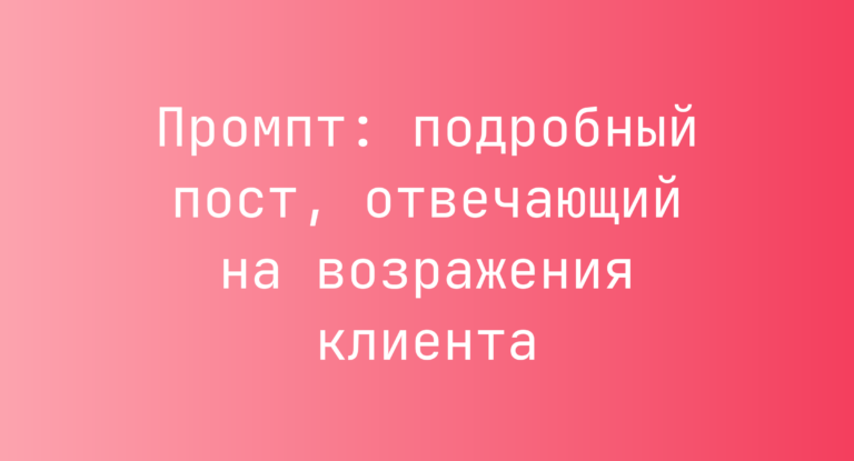 Промпт: подробный пост, отвечающий на возражения клиента