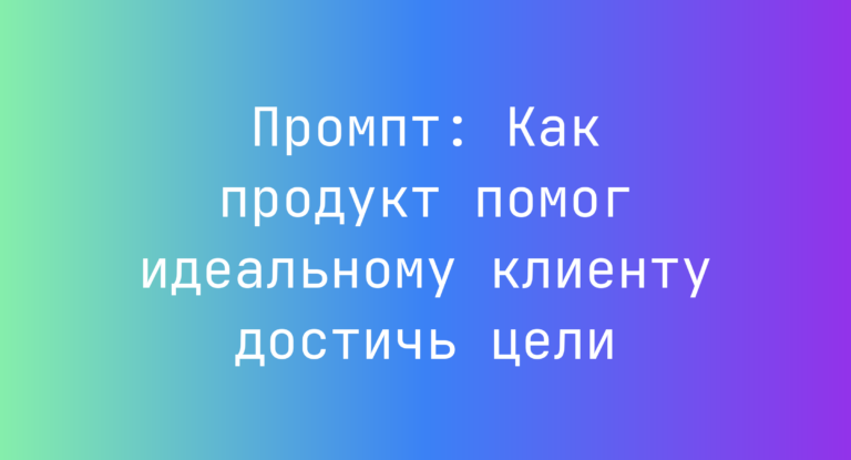 Промпт: Как продукт помог идеальному клиенту достичь цели