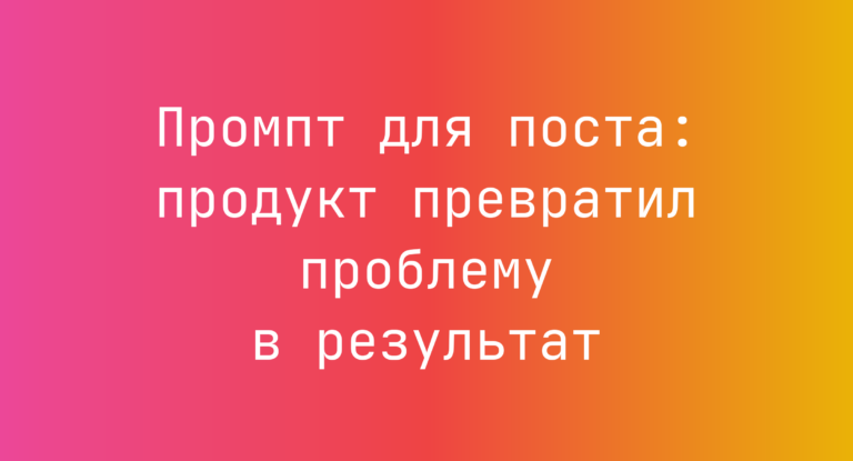Промпт для поста: продукт превратил проблему в результат