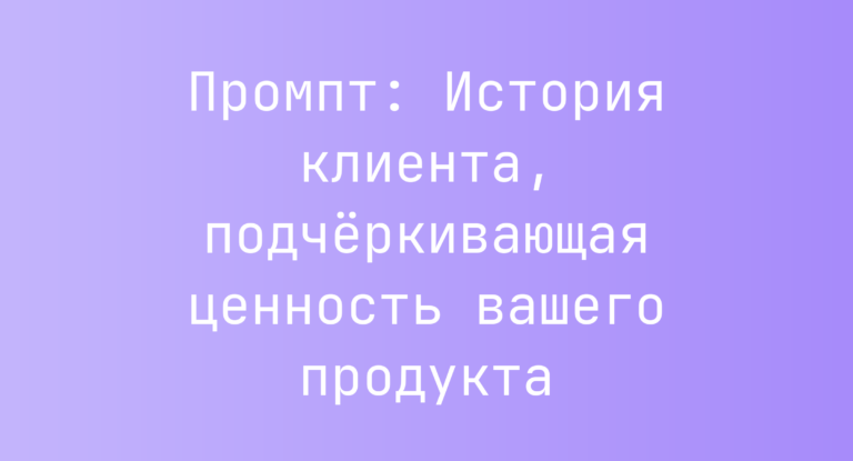 Промпт: История клиента, подчёркивающая ценность вашего продукта