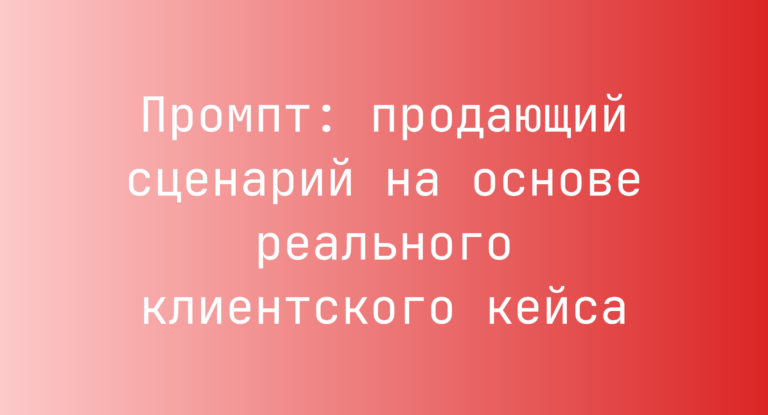 Промпт: продающий сценарий на основе реального клиентского кейса