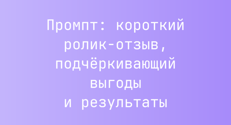 Промпт: короткий ролик-отзыв, подчёркивающий выгоды и результаты