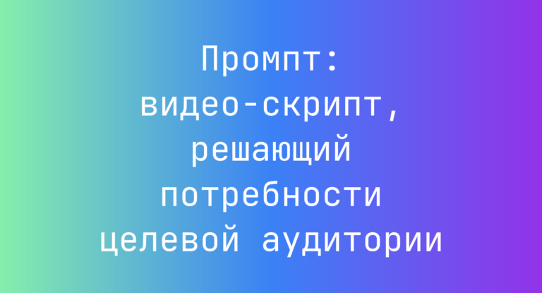 Промпт: видео-скрипт, решающий потребности целевой аудитории