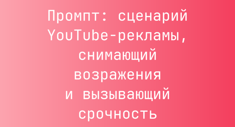 Промпт: сценарий YouTube-рекламы, снимающий возражения и вызывающий срочность