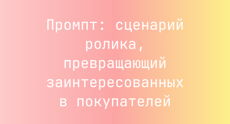Промпт: сценарий ролика, превращающий заинтересованных в покупателей