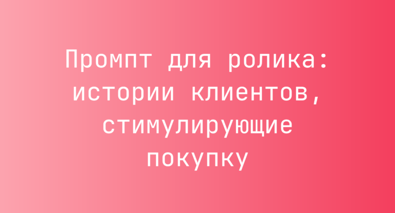 Промпт для ролика: истории клиентов, стимулирующие покупку