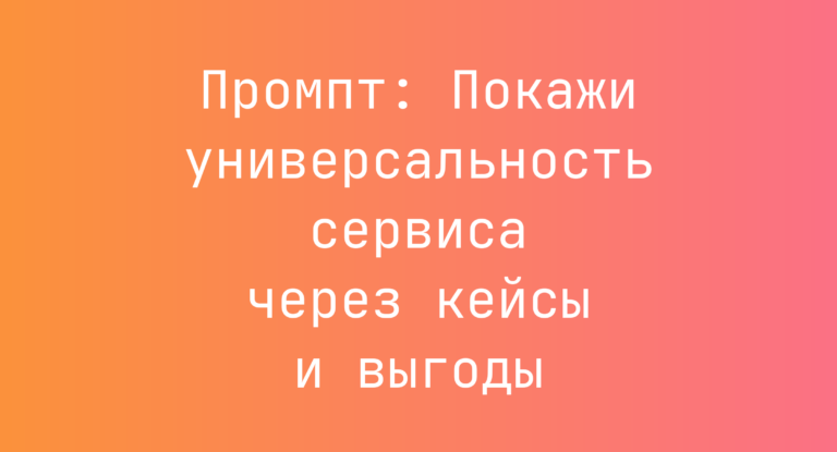 Промпт: Покажи универсальность сервиса через кейсы и выгоды