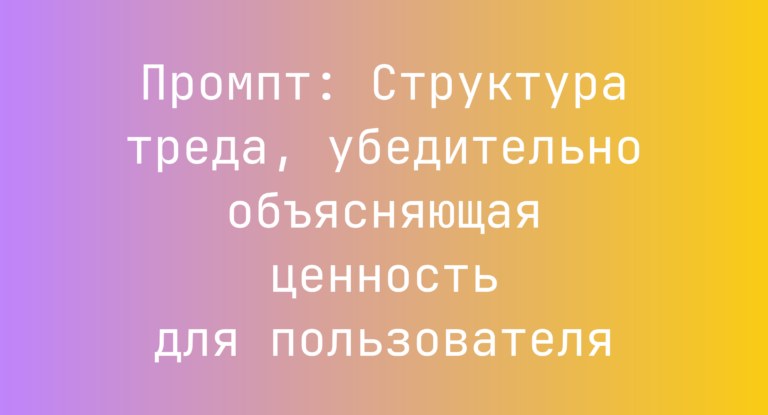 Промпт: Структура треда, убедительно объясняющая ценность для пользователя