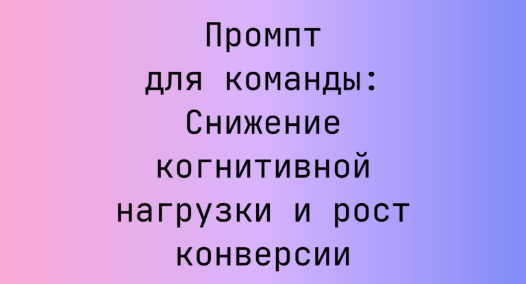 Промпт для команды: Снижение когнитивной нагрузки и рост конверсии