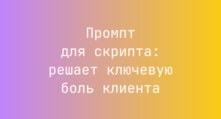 Промпт для скрипта: решает ключевую боль клиента