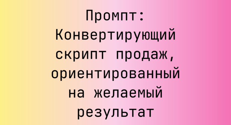 Промпт: Конвертирующий скрипт продаж, ориентированный на желаемый результат