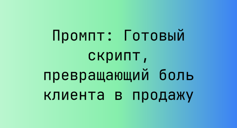 Промпт: Готовый скрипт, превращающий боль клиента в продажу