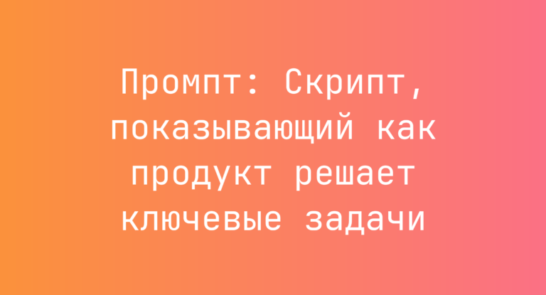 Промпт: Скрипт, показывающий как продукт решает ключевые задачи