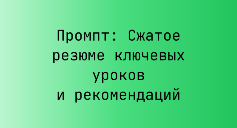 Промпт: Сжатое резюме ключевых уроков и рекомендаций