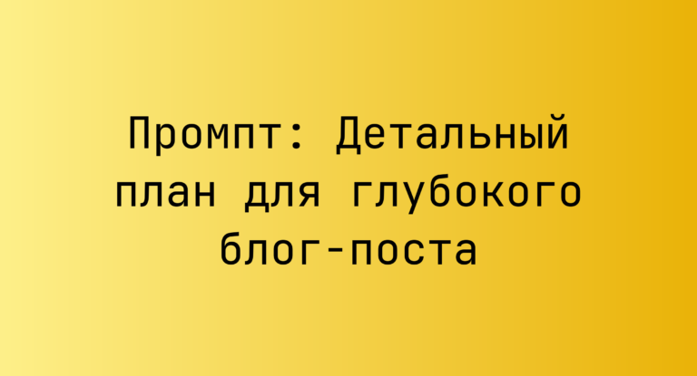 Промпт: Детальный план для глубокого блог-поста