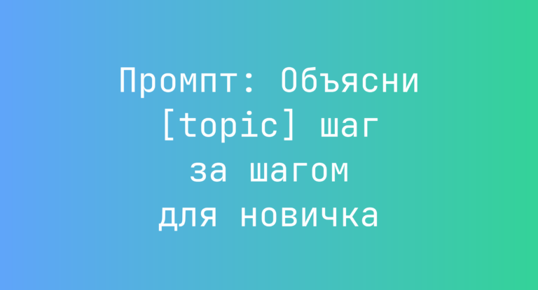 Промпт: Объясни [topic] шаг за шагом для новичка