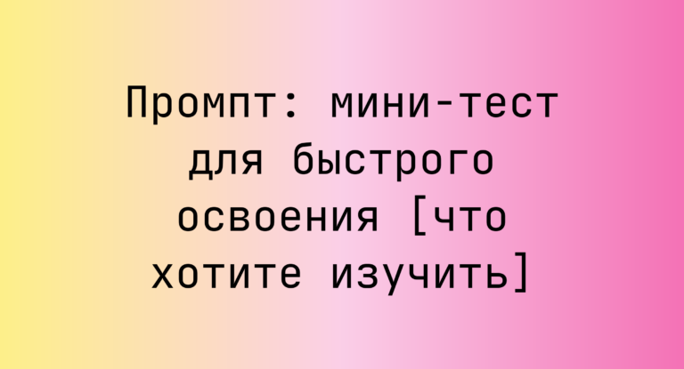 Промпт: мини-тест для быстрого освоения [что хотите изучить]