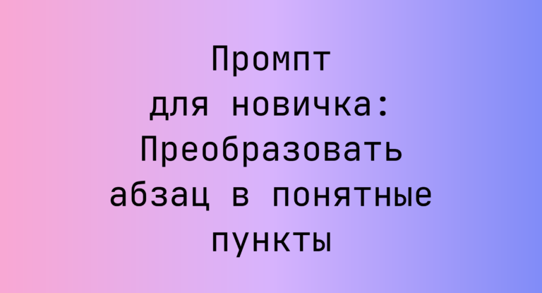 Промпт для новичка: Преобразовать абзац в понятные пункты