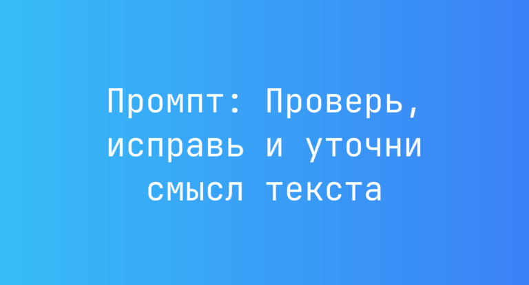 Промпт: Проверь, исправь и уточни смысл текста